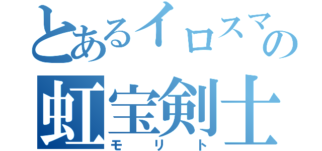 とあるイロスマの虹宝剣士（モリト）