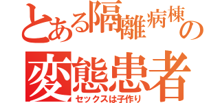 とある隔離病棟の変態患者（セックスは子作り）