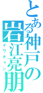 とある神戸の岩江亮朋（イワチャン）