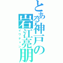 とある神戸の岩江亮朋（イワチャン）