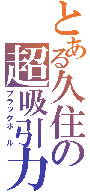 とある久住の超吸引力（ブラックホール）