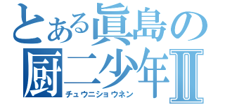 とある眞島の厨二少年Ⅱ（チュウニショウネン）