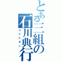 とある三組の石川典行（ユイシオン）