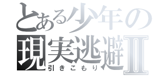 とある少年の現実逃避Ⅱ（引きこもり）