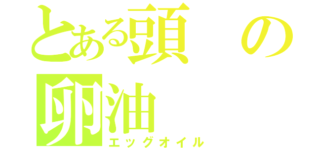 とある頭の卵油（エッグオイル）