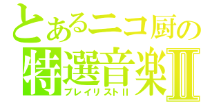 とあるニコ厨の特選音楽Ⅱ（プレイリストⅡ）