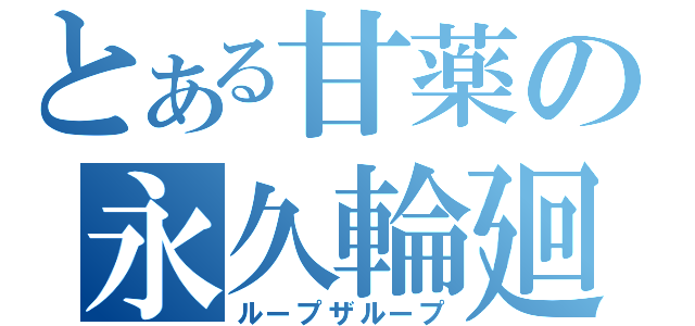 とある甘薬の永久輪廻（ループザループ）