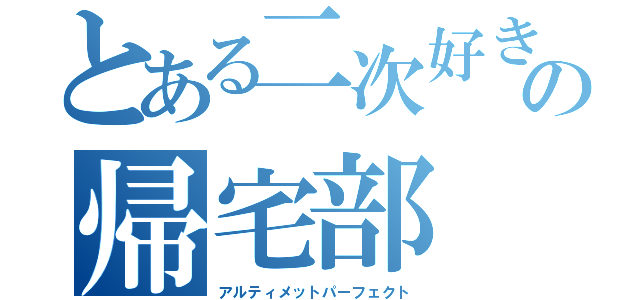 とある二次好きの帰宅部（アルティメットパーフェクト）