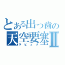 とある出っ歯の天空要塞Ⅱ（ラピュタ）