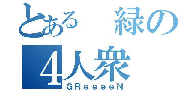 とある 緑の４人衆（ＧＲｅｅｅｅＮ）