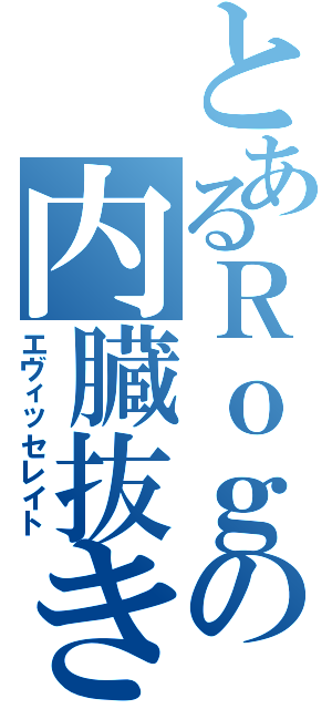 とあるＲｏｇの内臓抜き（エヴィッセレイト）