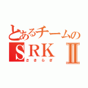 とあるチームのＳＲＫⅡ（さきらぎ）