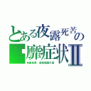 とある夜露死苦の躻靡症状Ⅱ（自業自得　虚堂懸鏡不信）