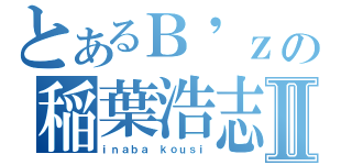 とあるＢ\'ｚの稲葉浩志Ⅱ（ｉｎａｂａ ｋｏｕｓｉ）