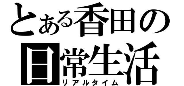 とある香田の日常生活（リアルタイム）