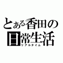 とある香田の日常生活（リアルタイム）