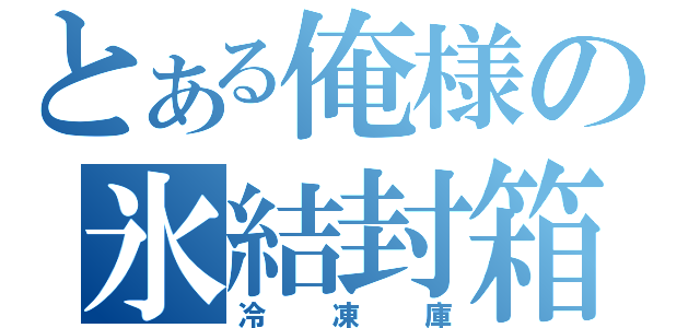 とある俺様の氷結封箱（冷凍庫）