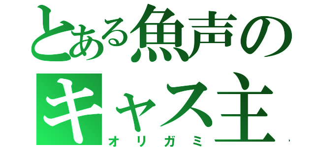 とある魚声のキャス主（オリガミ）