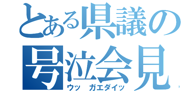 とある県議の号泣会見（ウッ ガエダイッ）