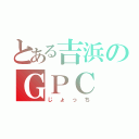 とある吉浜のＧＰＣ（じょっち）