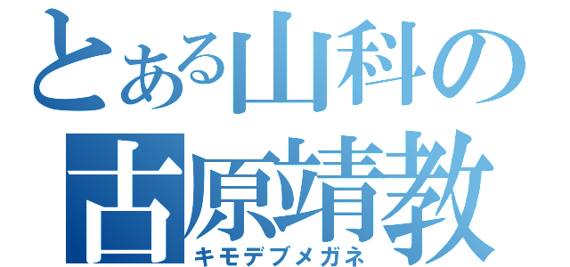 とある山科の古原靖教（キモデブメガネ）