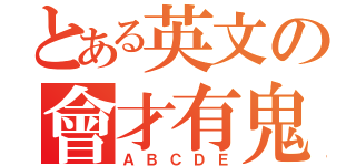 とある英文の會才有鬼（ＡＢＣＤＥ）