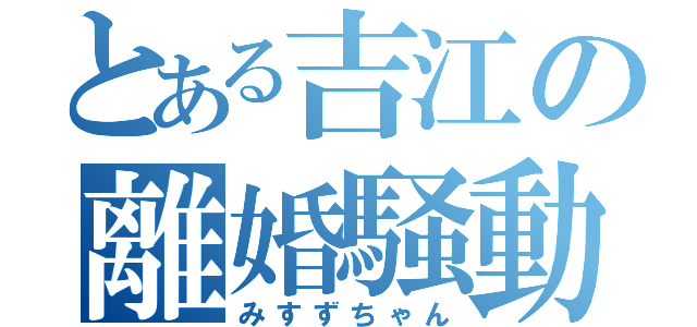 とある吉江の離婚騒動（みすずちゃん）