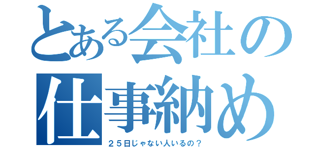 とある会社の仕事納め（２５日じゃない人いるの？）