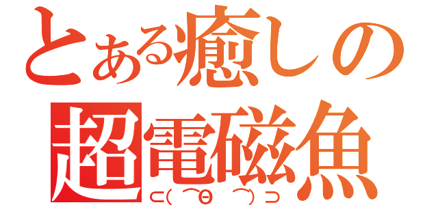 とある癒しの超電磁魚（⊂（⌒Θ ⌒）⊃）