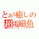 とある癒しの超電磁魚（⊂（⌒Θ ⌒）⊃）