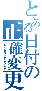 とある日付の正確変更（ヒヅケガカワッテルカラキョウ）