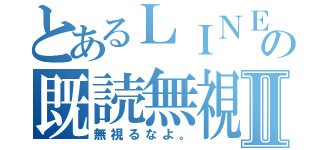 とあるＬＩＮＥの既読無視Ⅱ（無視るなよ。）