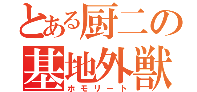 とある厨二の基地外獣（ホモリート）