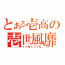 とある壱高の壱世風靡（イッセイフウビ）