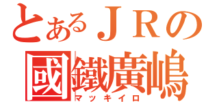 とあるＪＲの國鐵廣嶋（マッキイロ）