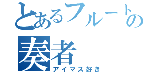 とあるフルートの奏者（アイマス好き）