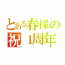 とある春採の祝１周年（）