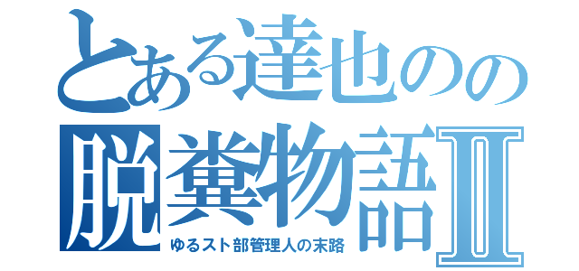 とある達也のの脱糞物語Ⅱ（ゆるスト部管理人の末路）