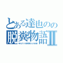 とある達也のの脱糞物語Ⅱ（ゆるスト部管理人の末路）