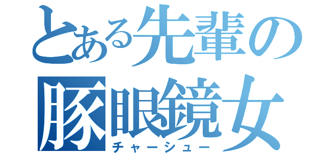 とある先輩の豚眼鏡女（チャーシュー）