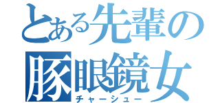 とある先輩の豚眼鏡女（チャーシュー）