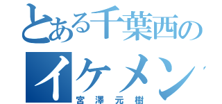 とある千葉西のイケメン（宮澤元樹）