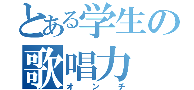 とある学生の歌唱力（オンチ）