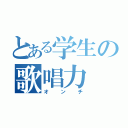 とある学生の歌唱力（オンチ）