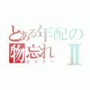 とある年配の物忘れⅡ（シニアー）