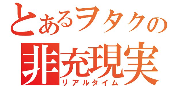 とあるヲタクの非充現実（リアルタイム）