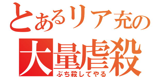 とあるリア充の大量虐殺（ぶち殺してやる）