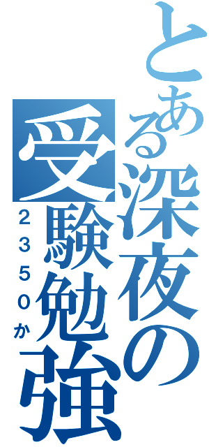 とある深夜の受験勉強（２３５０か）