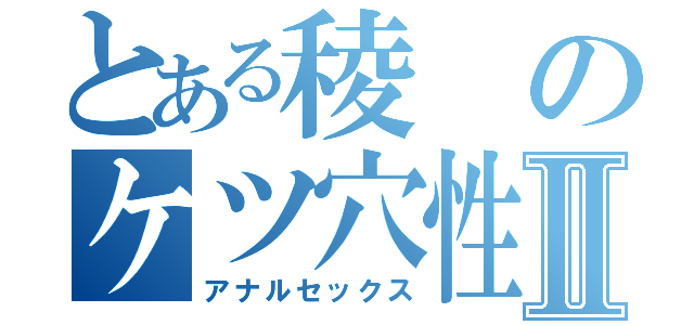 とある稜のケツ穴性交Ⅱ（アナルセックス）