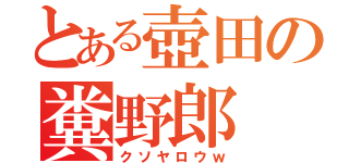 とある壺田の糞野郎（クソヤロウｗ）